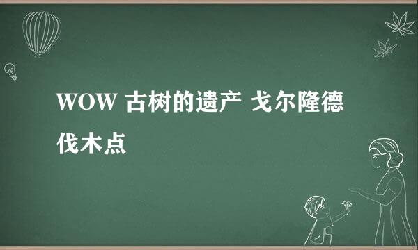 WOW 古树的遗产 戈尔隆德伐木点