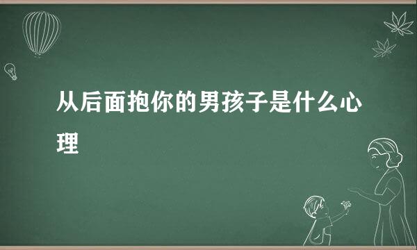 从后面抱你的男孩子是什么心理