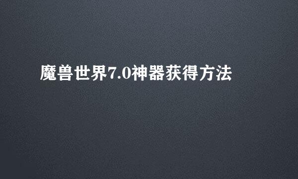 魔兽世界7.0神器获得方法