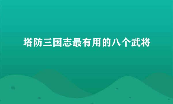 塔防三国志最有用的八个武将