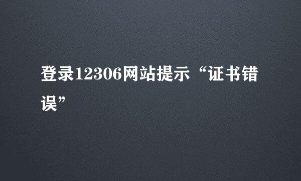 登录12306网站提示“证书错误”