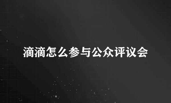 滴滴怎么参与公众评议会