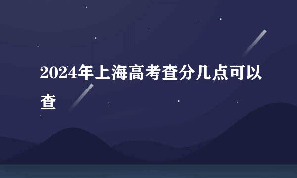 2024年上海高考查分几点可以查