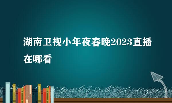 湖南卫视小年夜春晚2023直播在哪看