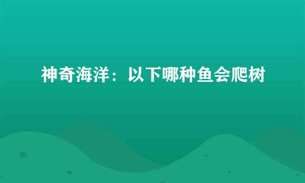 神奇海洋：以下哪种鱼会爬树