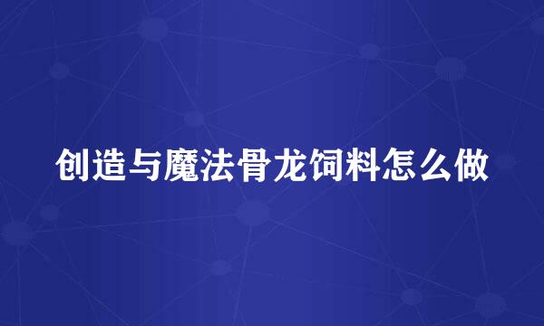 创造与魔法骨龙饲料怎么做