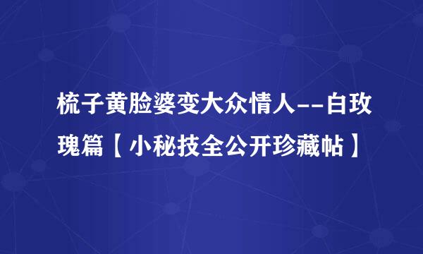 梳子黄脸婆变大众情人--白玫瑰篇【小秘技全公开珍藏帖】