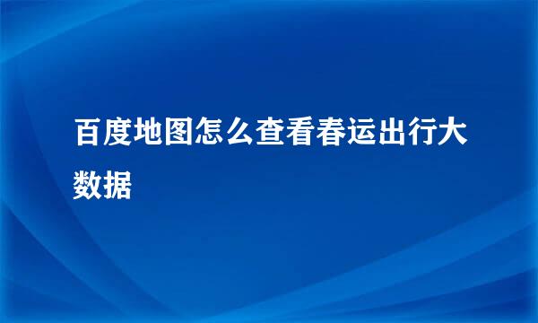 百度地图怎么查看春运出行大数据