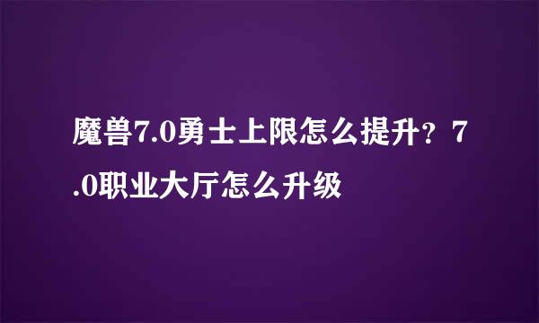 魔兽7.0勇士上限怎么提升？7.0职业大厅怎么升级