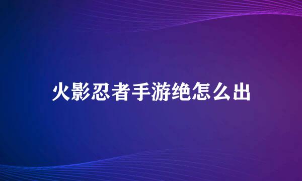 火影忍者手游绝怎么出