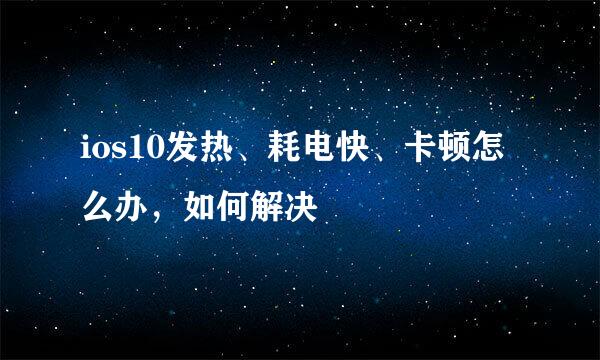 ios10发热、耗电快、卡顿怎么办，如何解决