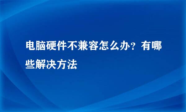 电脑硬件不兼容怎么办？有哪些解决方法