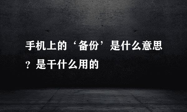 手机上的‘备份’是什么意思？是干什么用的