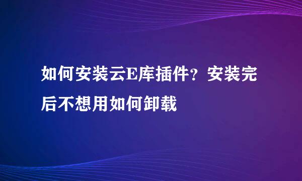 如何安装云E库插件？安装完后不想用如何卸载