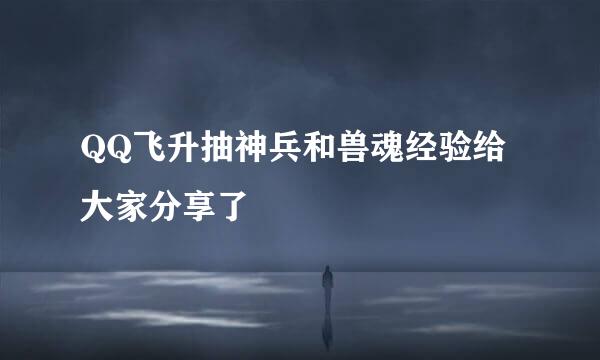 QQ飞升抽神兵和兽魂经验给大家分享了