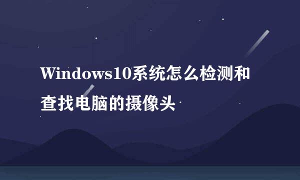 Windows10系统怎么检测和查找电脑的摄像头