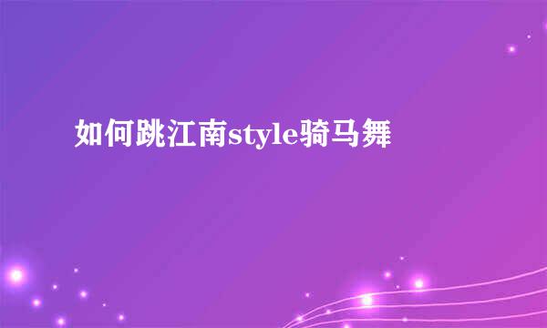 如何跳江南style骑马舞