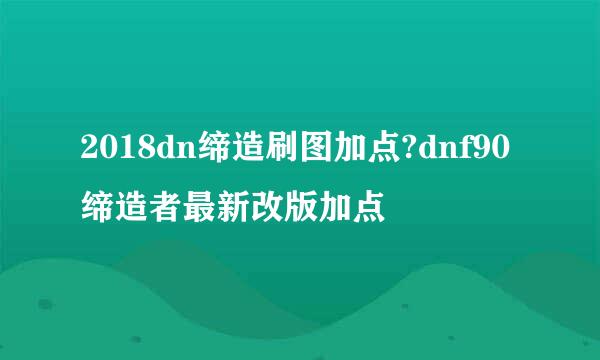 2018dn缔造刷图加点?dnf90缔造者最新改版加点