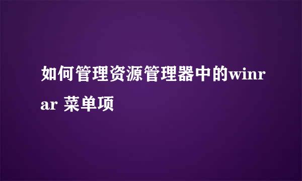 如何管理资源管理器中的winrar 菜单项