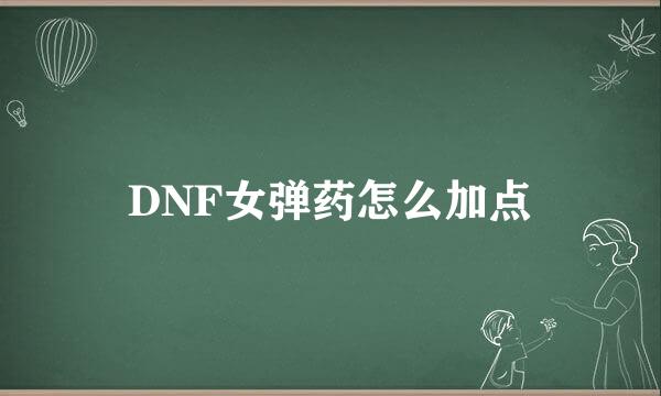 DNF女弹药怎么加点