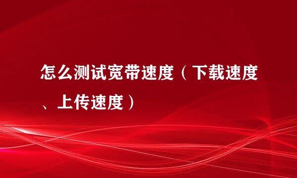 怎么测试宽带速度（下载速度、上传速度）