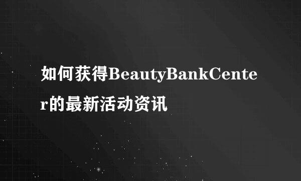 如何获得BeautyBankCenter的最新活动资讯