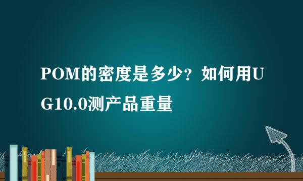 POM的密度是多少？如何用UG10.0测产品重量