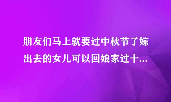 朋友们马上就要过中秋节了嫁出去的女儿可以回娘家过十五吗？我妈妈非要让我回去过十五请问可以吗？我没有