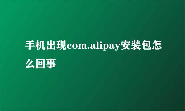 手机出现com.alipay安装包怎么回事