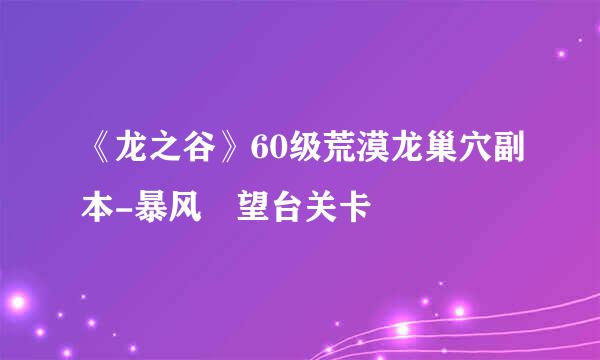 《龙之谷》60级荒漠龙巢穴副本-暴风瞭望台关卡