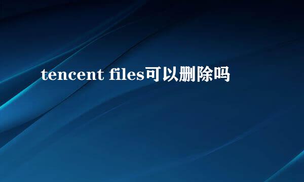 tencent files可以删除吗