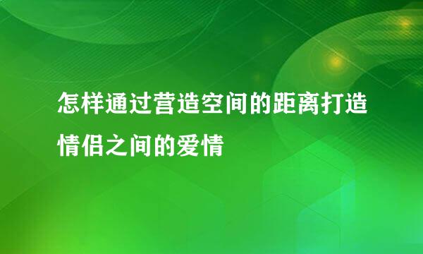 怎样通过营造空间的距离打造情侣之间的爱情