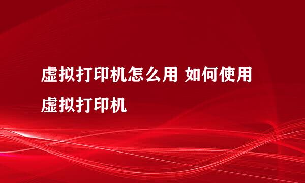 虚拟打印机怎么用 如何使用虚拟打印机