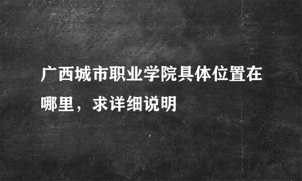 广西城市职业学院具体位置在哪里，求详细说明