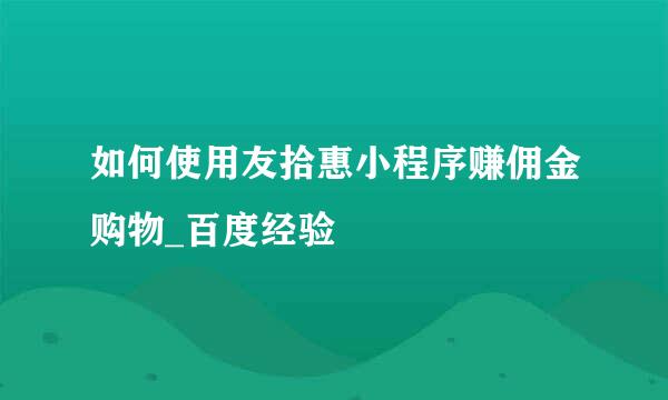 如何使用友拾惠小程序赚佣金购物_百度经验