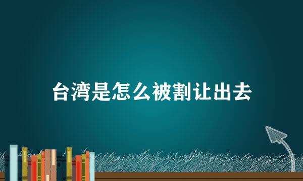 台湾是怎么被割让出去