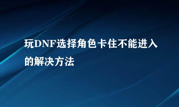 玩DNF选择角色卡住不能进入的解决方法