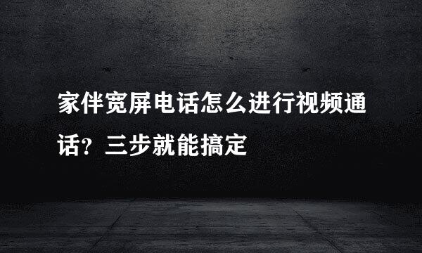 家伴宽屏电话怎么进行视频通话？三步就能搞定