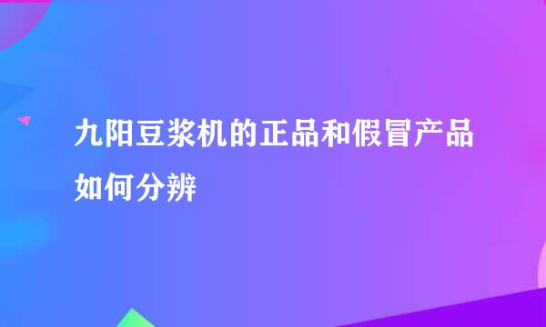 九阳豆浆机的正品和假冒产品如何分辨