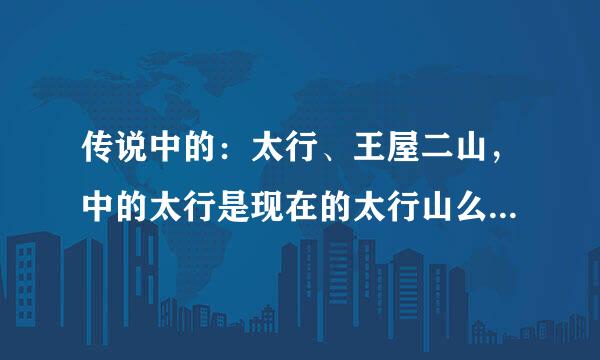 传说中的：太行、王屋二山，中的太行是现在的太行山么？那王屋又是指哪里