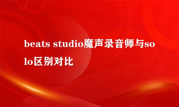 beats studio魔声录音师与solo区别对比