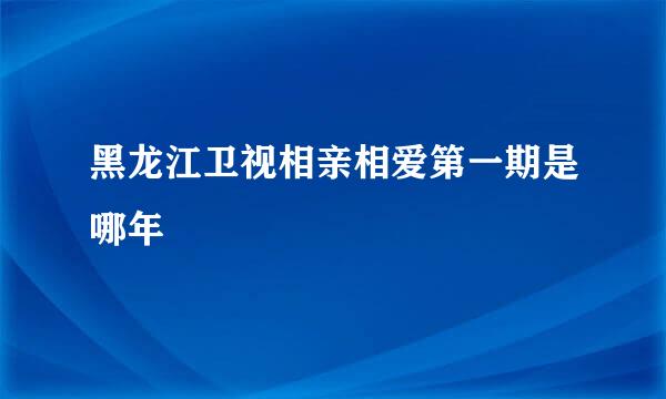 黑龙江卫视相亲相爱第一期是哪年