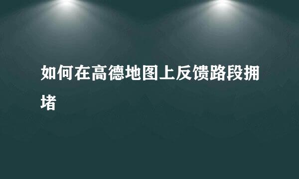 如何在高德地图上反馈路段拥堵