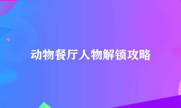 动物餐厅人物解锁攻略