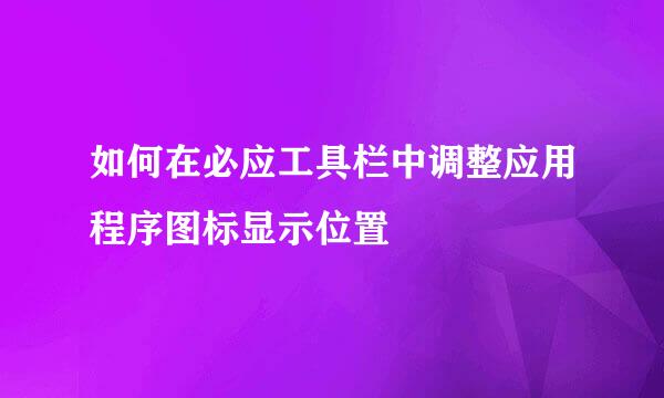 如何在必应工具栏中调整应用程序图标显示位置