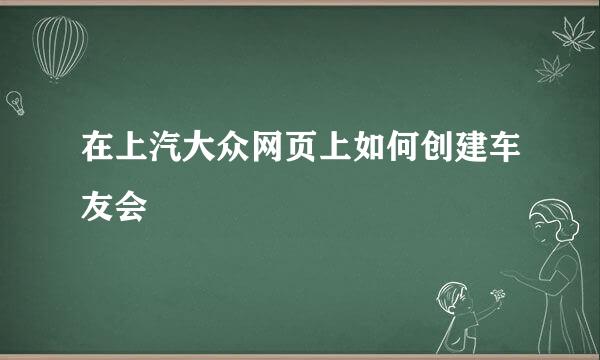 在上汽大众网页上如何创建车友会