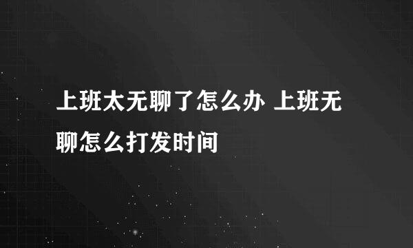 上班太无聊了怎么办 上班无聊怎么打发时间