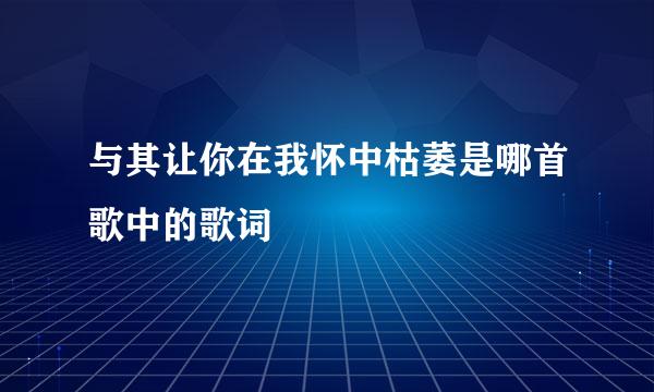 与其让你在我怀中枯萎是哪首歌中的歌词