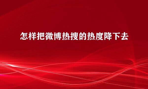 怎样把微博热搜的热度降下去