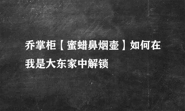 乔掌柜【蜜蜡鼻烟壶】如何在我是大东家中解锁